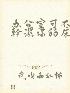 办公室可不可以干湿你的床垫