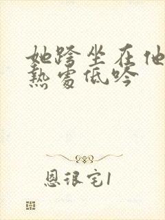 她跨坐在他的炽热处低吟