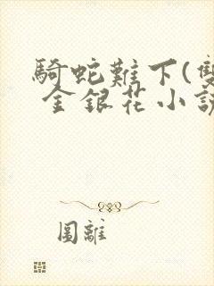 骑蛇难下(双) 金银花小说免费阅读