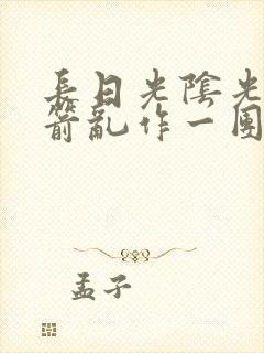 长日光阴光阴似箭乱作一团笔趣阁
