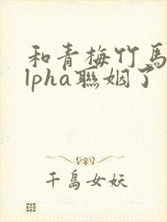 和青梅竹马的alpha联姻了 笔趣阁封面