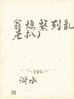 翁熄系列乱 (老扒)