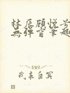 林辰顾悦兮正版无弹窗笔趣阁