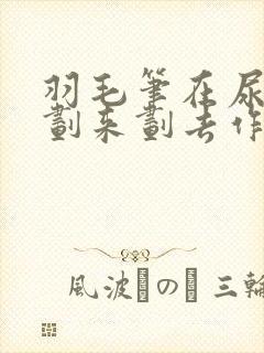 羽毛笔在尿孔里划来划去作文