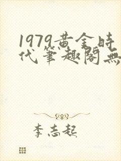 1979黄金时代笔趣阁无弹窗无错版