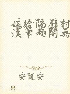 嫁给隔壁村的糙汉笔趣阁无弹窗