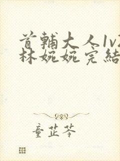 首辅大人1v2林婉婉完结了吗
