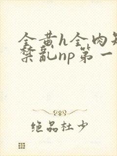 全黄h全肉短篇禁乱np第一次
