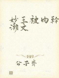 妙玉被肉干高H潮文