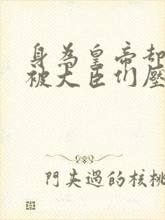 身为皇帝却每天被大臣们压