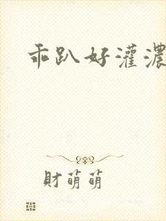 乖趴好灌浓精h