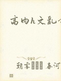 高肉h文乱合集