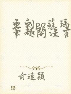 鱼刺po苏玛丽笔趣阁没有拼音