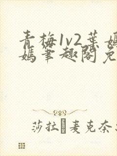 青梅1v2叶嫣嫣笔趣阁免费阅读
