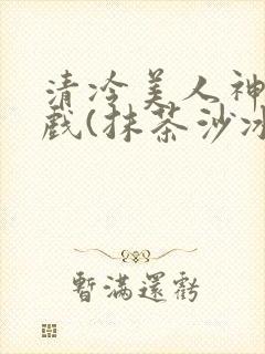 清冷美人神奇游戏(抹茶沙冰)
