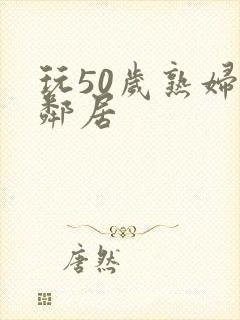 玩50岁熟妇女邻居