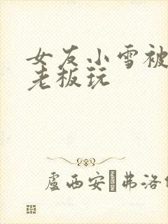 女友小雪被房东老板玩