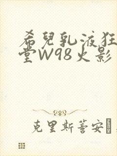 希儿乳液狂飙天堂W98火影