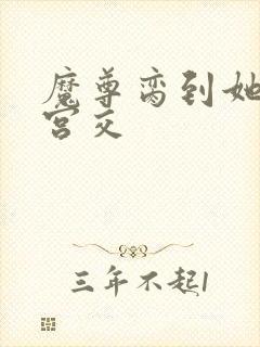 魔尊脔到她哭h宫交