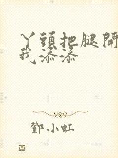 丫头把腿开大让我添添封面