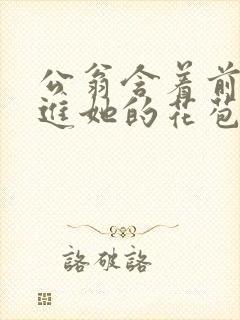 公翁含着前面挺进她的花苞