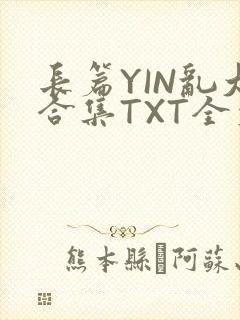 长篇YIN乱大合集TXT全文下载