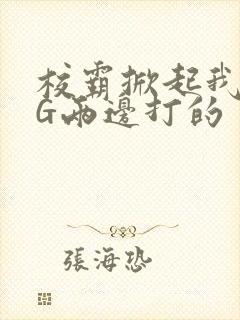 校霸掀起我光PG两边打的