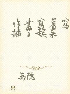 作业写着写着就插了起来