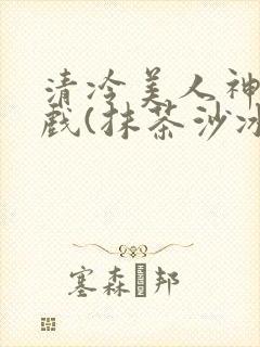 清冷美人神奇游戏(抹茶沙冰)