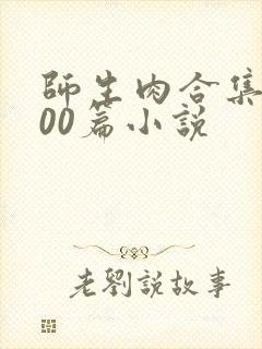 师生肉合集乱500篇小说