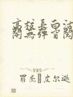 高校长白沽笔趣阁无弹窗阅读
