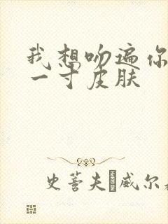我想吻遍你的每一寸皮肤