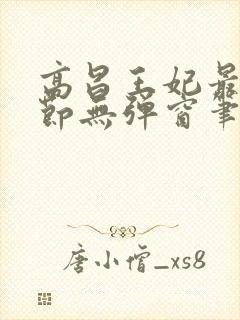 高昌王妃最新章节无弹窗笔趣阁