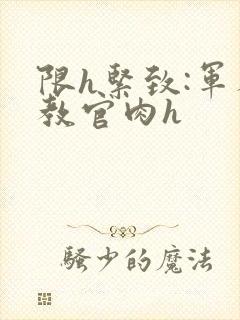 限h紧致:军人教官肉h