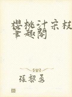 樱桃汁宋枝江野笔趣阁