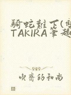 骑蛇难下(双)TAKIRA笔趣阁