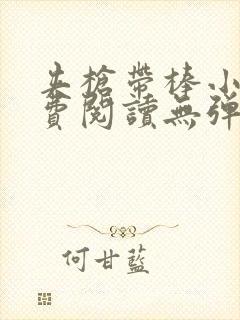 夹枪带棒小说免费阅读无弹窗笔趣