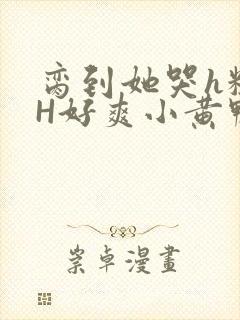 脔到她哭h粗话H好爽小黄鸭视频