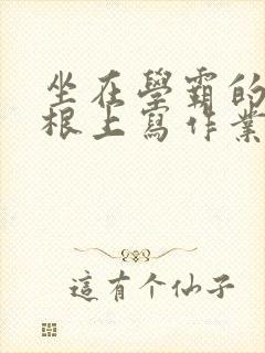 坐在学霸的大紫根上写作业