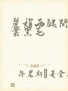 丽娟两腿间一大丛黑毛