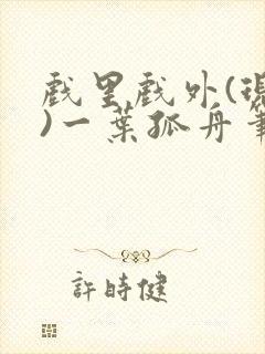 戏里戏外(现场)一叶孤舟笔趣阁全文