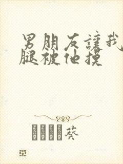 男朋友让我打开腿被他摸