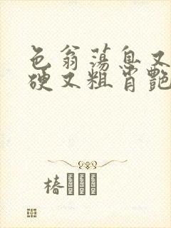 色翁荡息又大又硬又粗肖艳