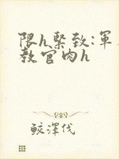 限h紧致:军人教官肉h