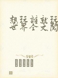 想玩谁就玩谁的世界全文阅读