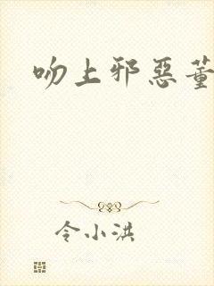 吻上邪恶董事长