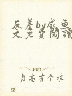 反差by咸鱼全文免费阅读笔趣阁