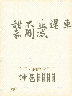 甜不止迟车浴室未删减封面
