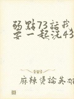 弱点73话我也要一起洗43321