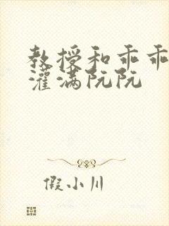 教授和乖乖女H灌满阮阮